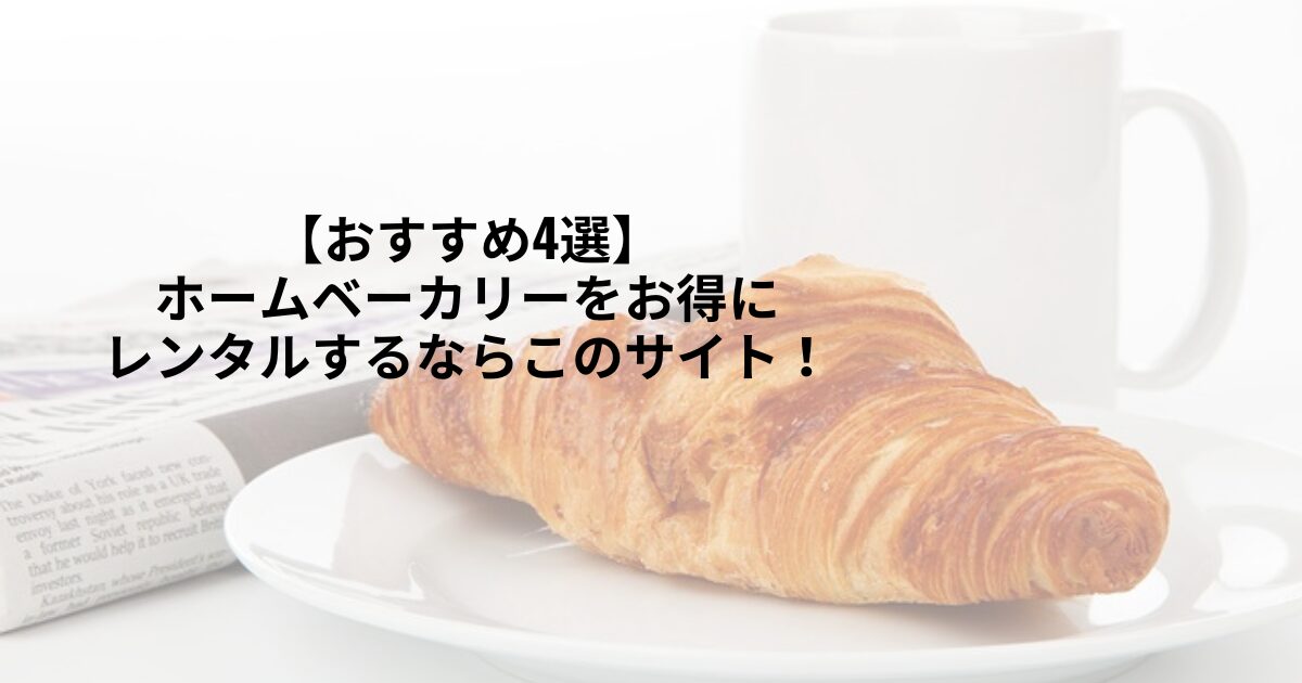 【おすすめ4選】ホームベーカリーをお得にレンタルするならこのサイト！