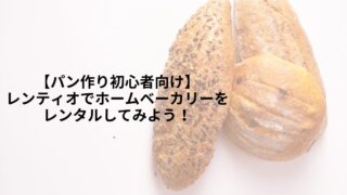 【パン作り初心者向け】レンティオでホームベーカリーをレンタルしてみよう！
