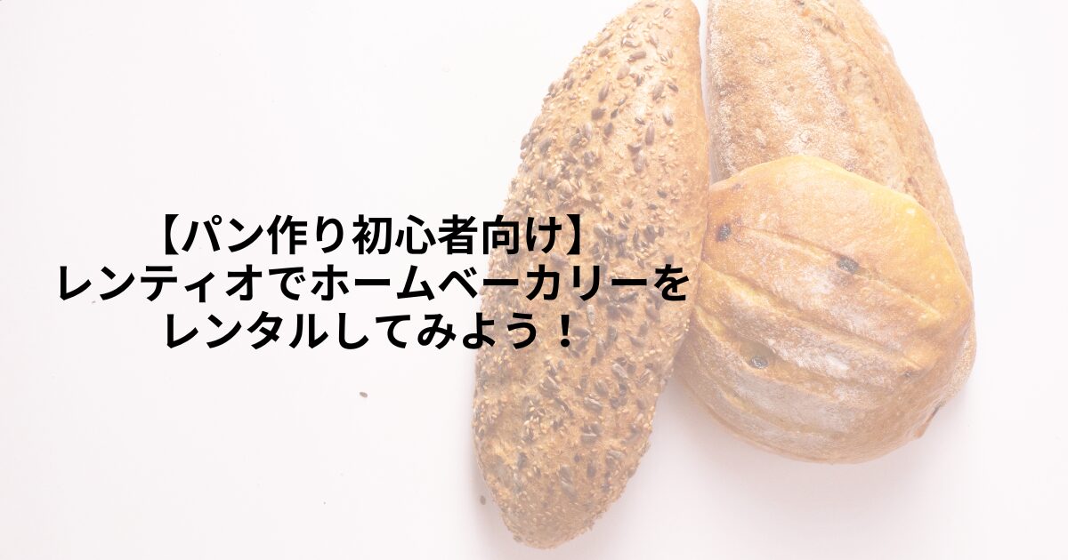 【パン作り初心者向け】レンティオでホームベーカリーをレンタルしてみよう！