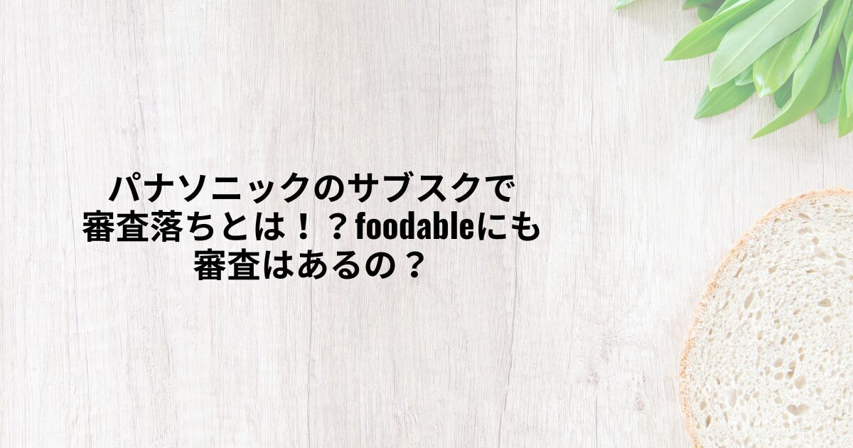 パナソニックのサブスクで審査落ちとは！？foodableにも審査はあるの？